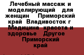 Лечебный массаж и моделирующий - для женщин. - Приморский край, Владивосток г. Медицина, красота и здоровье » Другое   . Приморский край